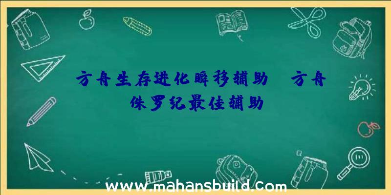 「方舟生存进化瞬移辅助」|方舟侏罗纪最佳辅助